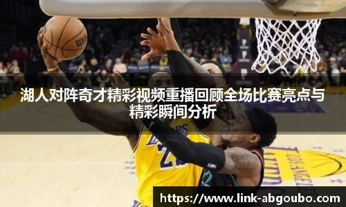 湖人对阵奇才精彩视频重播回顾全场比赛亮点与精彩瞬间分析